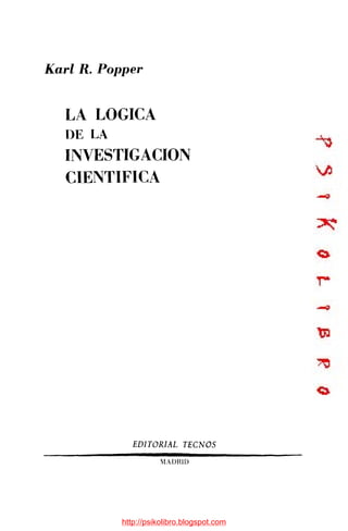 Karl R. Popper


  LA LÓGICA
   DE LA
  INVESTIGACIÓN
  CIENTÍFICA




              EDITORIAL TECNOS
                      MADRID




           http://psikolibro.blogspot.com
 