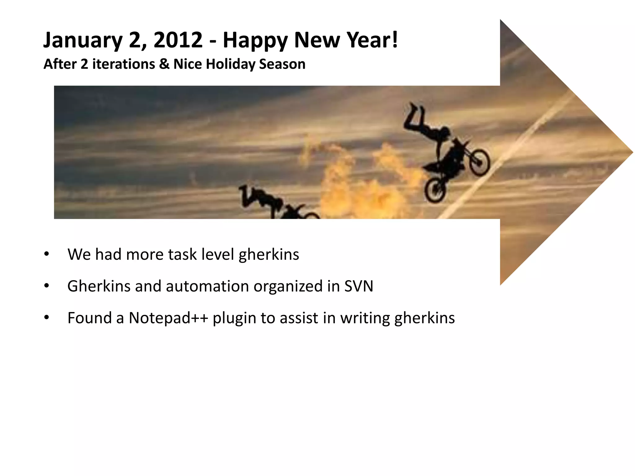 January 2, 2012 - Happy New Year!
After 2 iterations & Nice Holiday Season




• We had more task level gherkins
• Gherkins and automation organized in SVN
• Found a Notepad++ plugin to assist in writing gherkins
 