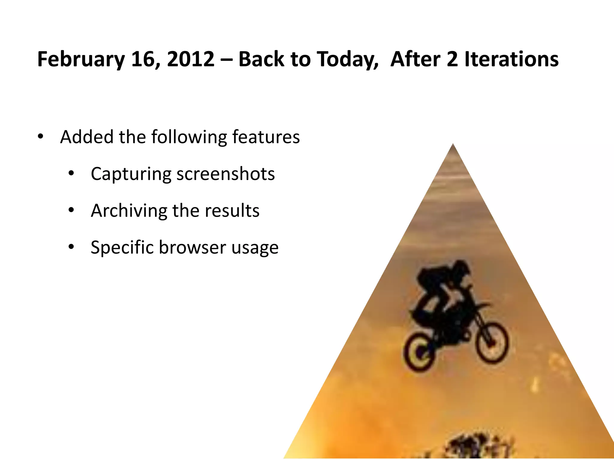 February 16, 2012 – Back to Today, After 2 Iterations


• Added the following features
   • Capturing screenshots
   • Archiving the results
   • Specific browser usage
 