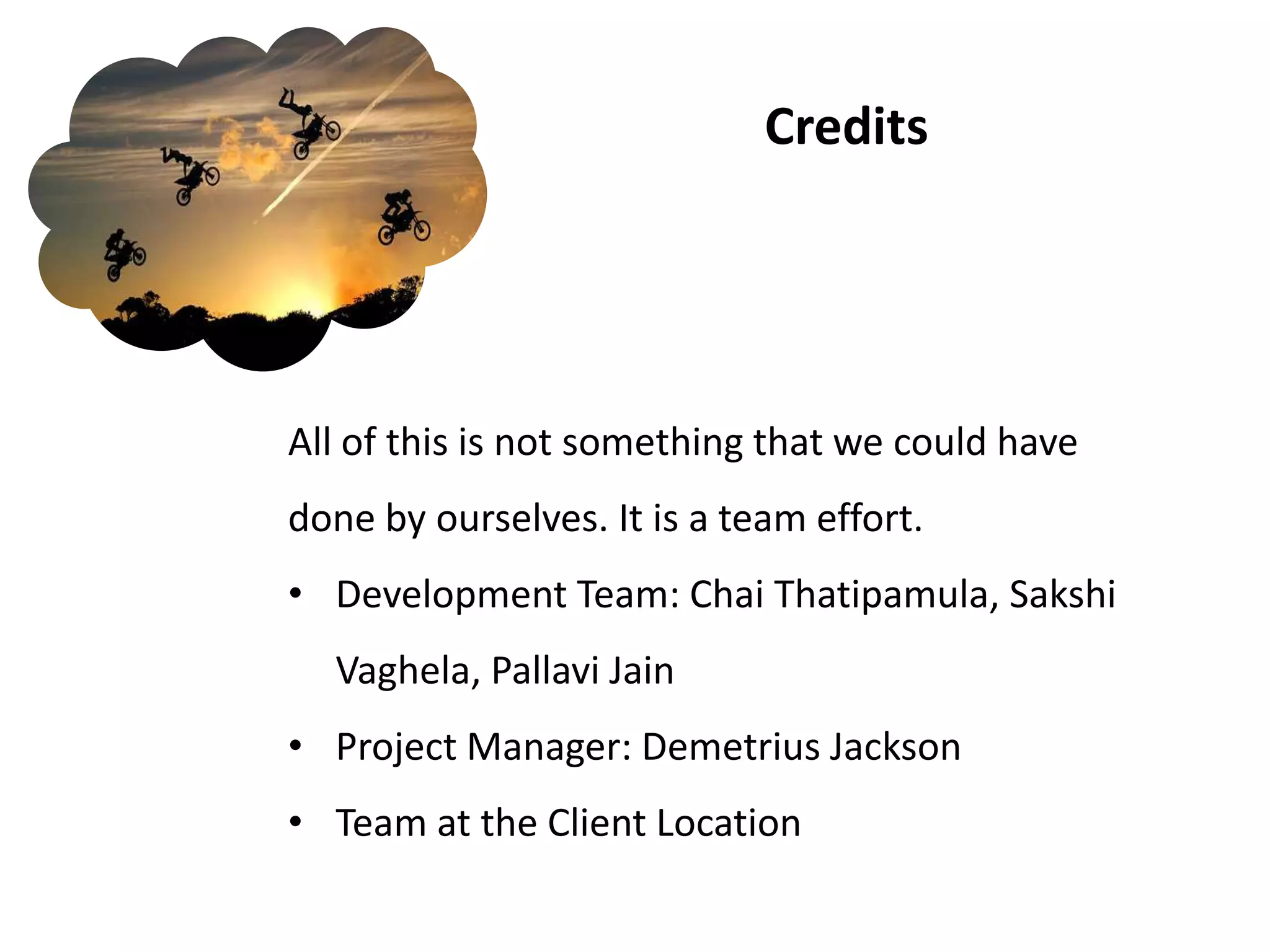 Credits




All of this is not something that we could have
done by ourselves. It is a team effort.
• Development Team: Chai Thatipamula, Sakshi
  Vaghela, Pallavi Jain
• Project Manager: Demetrius Jackson
• Team at the Client Location
 