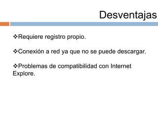 Desventajas
Requiere registro propio.
Conexión a red ya que no se puede descargar.
Problemas de compatibilidad con Internet
Explore.