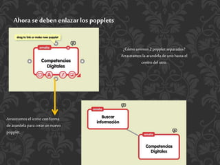 Ahora se deben enlazar los popplets
¿Cómo unimos2popplet separados?
Arrastramos la arandela de unohasta el
centro del otro.
Arrastramos el icono con forma
dearandela para crearunnuevo
popplet.
 