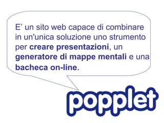 E’ un sito web capace di combinare
in un'unica soluzione uno strumento
per creare presentazioni, un
generatore di mappe mentali e una
bacheca on-line.
 