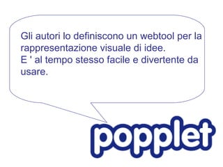 Gli autori lo definiscono un webtool per la
rappresentazione visuale di idee.
E ' al tempo stesso facile e divertente da
usare.
 