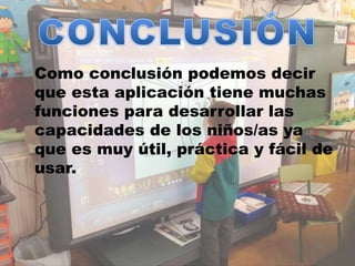 Como conclusión podemos decir
que esta aplicación tiene muchas
funciones para desarrollar las
capacidades de los niños/as ya
que es muy útil, práctica y fácil de
usar.
 