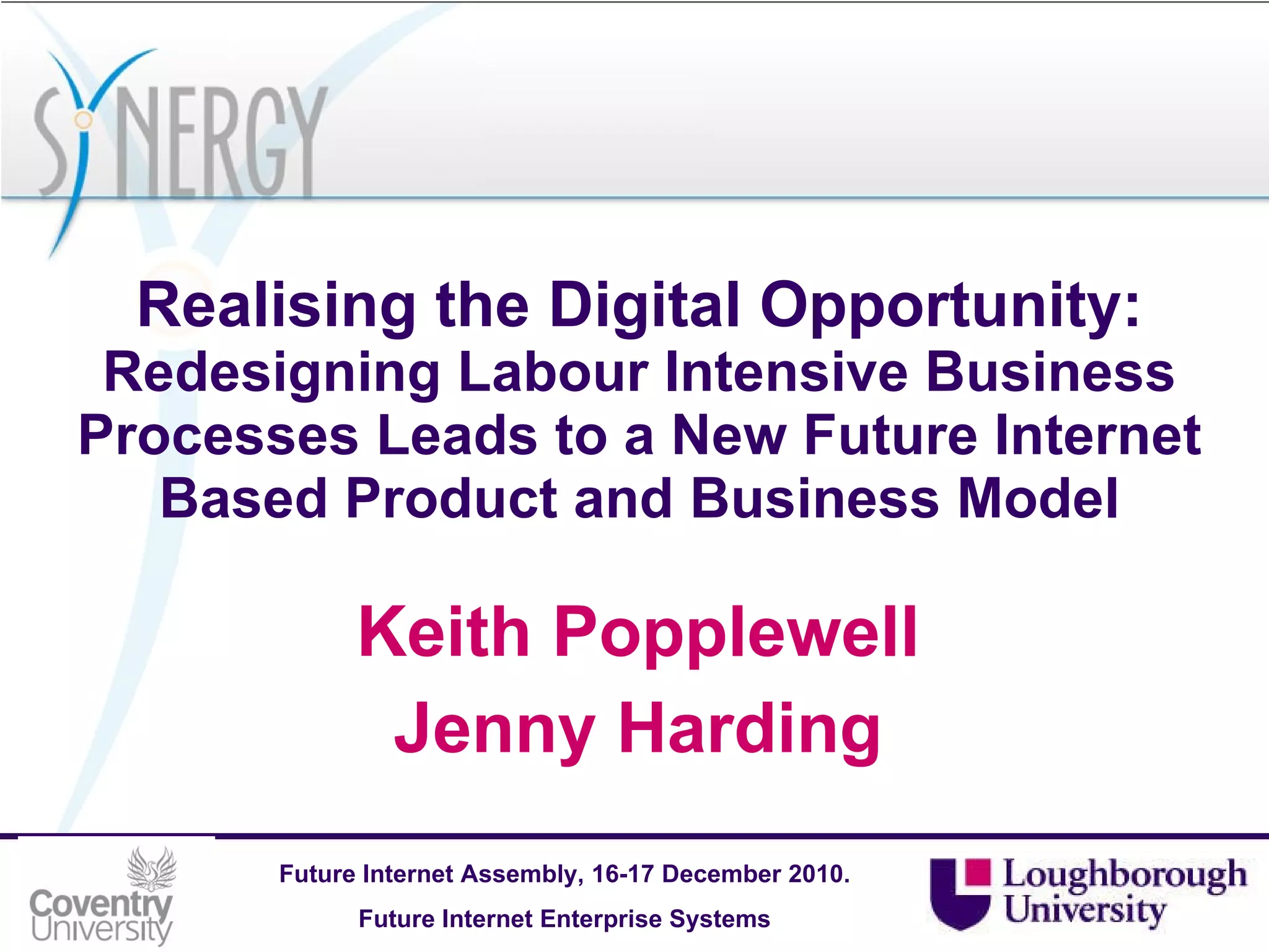 Realising the Digital Opportunity:  Redesigning Labour Intensive Business Processes Leads to a New Future Internet Based Product and Business Model Keith Popplewell Jenny Harding 