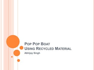 POP POP BOAT
USING RECYCLED MATERIAL
Abhijay Singh

 