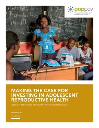 MAKING THE CASE FOR
INVESTING IN ADOLESCENT
REPRODUCTIVE HEALTH
A Review of Evidence and PopPov Research Contributions
www.prb.org
DECEMBER 2015
 