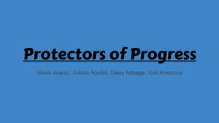 Protectors of Progress
Alexis Juarez, Julissa Aguilar, Daisy Arteaga, Itzel Amezcua
 