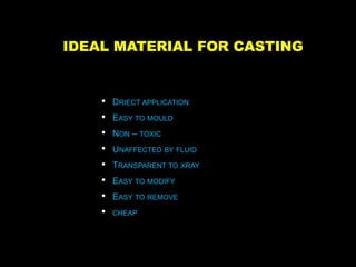 IDEAL MATERIAL FOR CASTING
• DRIECT APPLICATION
• EASY TO MOULD
• NON – TOXIC
• UNAFFECTED BY FLUID
• TRANSPARENT TO XRAY
• EASY TO MODIFY
• EASY TO REMOVE
• CHEAP
 