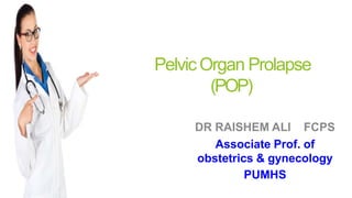 PelvicOrgan Prolapse
(POP)
DR RAISHEM ALI FCPS
Associate Prof. of
obstetrics & gynecology
PUMHS
 