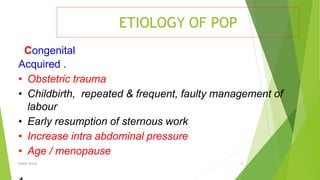 ETIOLOGY OF POP
Osama Warda 12
Congenital
Acquired .
• Obstetric trauma
• Childbirth, repeated & frequent, faulty management of
labour
• Early resumption of sternous work
• Increase intra abdominal pressure
• Age / menopause
 