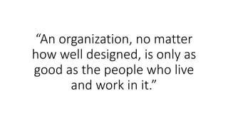 “An organization, no matter 
how well designed, is only as 
good as the people who live 
and work in it.” 
 