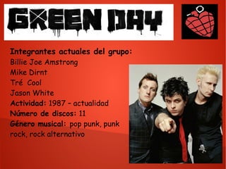 Integrantes actuales del grupo:
Billie Joe Amstrong
Mike Dirnt
Tré Cool
Jason White
Actividad: 1987 – actualidad
Número de discos: 11
Género musical: pop punk, punk
rock, rock alternativo
 