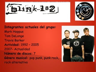 Integrantes actuales del grupo:
Mark Hoppus
Tom DeLonge
Travis Barker
Actividad: 1992 – 2005
2007- Actualidad
Número de discos: 7
Género musical: pop punk, punk rock,
rock alternativo
 
