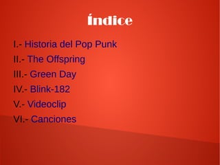 Índice
I.- Historia del Pop Punk
II.- The Offspring
III.- Green Day
IV.- Blink-182
V.- Videoclip
VI.- Canciones
 