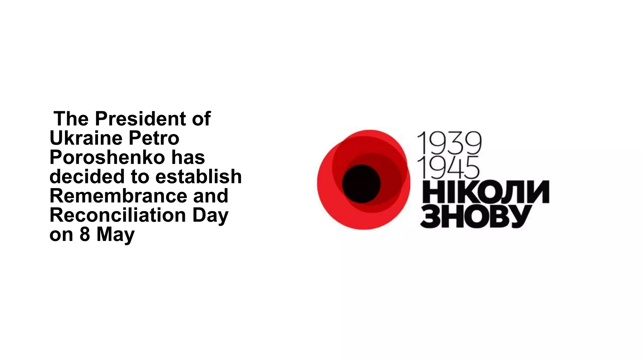The President of
Ukraine Petro
Poroshenko has
decided to establish
Remembrance and
Reconciliation Day
on 8 May