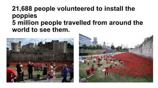 21,688 people volunteered to install the
poppies
5 million people travelled from around the
world to see them.