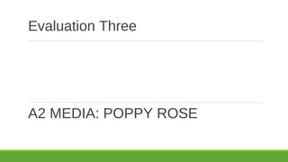 Evaluation Three
A2 MEDIA: POPPY ROSE
 
