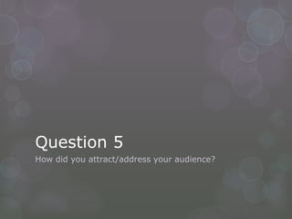 Question 5
How did you attract/address your audience?
 