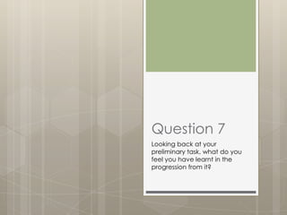 Question 7
Looking back at your
preliminary task, what do you
feel you have learnt in the
progression from it?
 