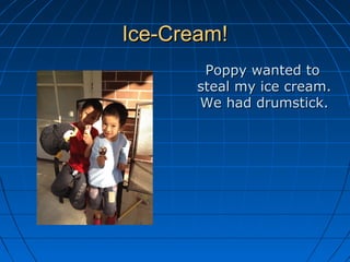 Ice-Cream!Ice-Cream!
Poppy wanted toPoppy wanted to
steal my ice cream.steal my ice cream.
We had drumstick.We had drumstick.
 