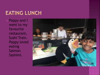  Poppy and I
went to my
favourite
restaurant,
Sushi Train.
Poppy loved
eating
Salmon
Sashimi.
 