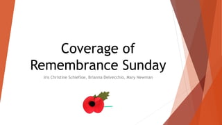 Coverage of 
Remembrance Sunday 
Iris Christine Schiefloe, Brianna Delvecchio, Mary Newman 
 
