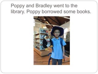 Poppy and Bradley went to the
library. Poppy borrowed some books.
 