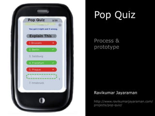 Pop Quiz

Process &
prototype




Ravikumar Jayaraman

http://www.ravikumarjayaraman.com/
projects/pop-quiz/
 