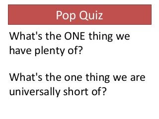Pop Quiz 
What's the ONE thing we 
have plenty of? 
What's the one thing we are 
universally short of? 
 