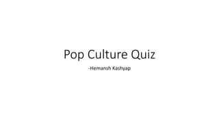 Pop Culture Quiz
-Hemansh Kashyap
 