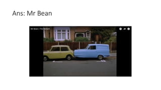 Ans: Mr Bean
 