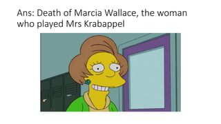 Ans: Death of Marcia Wallace, the woman
who played Mrs Krabappel
 