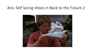 Ans: Self lacing shoes in Back to the Future 2
 