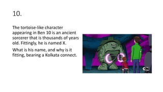 10.
The tortoise-like character
appearing in Ben 10 is an ancient
sorcerer that is thousands of years
old. Fittingly, he is named X.
What is his name, and why is it
fitting, bearing a Kolkata connect.
 