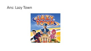 Ans: Lazy Town
 