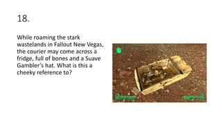 18.
While roaming the stark
wastelands in Fallout New Vegas,
the courier may come across a
fridge, full of bones and a Suave
Gambler’s hat. What is this a
cheeky reference to?
 