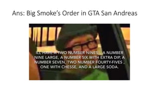 Ans: Big Smoke’s Order in GTA San Andreas
 