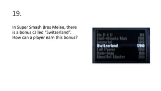 19.
In Super Smash Bros Melee, there
is a bonus called “Switzerland”.
How can a player earn this bonus?
 