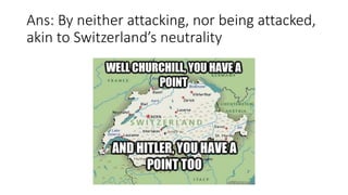 Ans: By neither attacking, nor being attacked,
akin to Switzerland’s neutrality
 