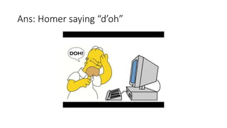Ans: Homer saying “d’oh”
 