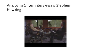 Ans: John Oliver interviewing Stephen
Hawking
 