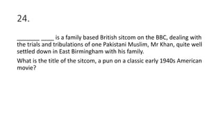 24.
_______ ____ is a family based British sitcom on the BBC, dealing with
the trials and tribulations of one Pakistani Muslim, Mr Khan, quite well
settled down in East Birmingham with his family.
What is the title of the sitcom, a pun on a classic early 1940s American
movie?
 