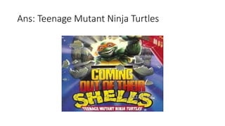 Ans: Teenage Mutant Ninja Turtles
 