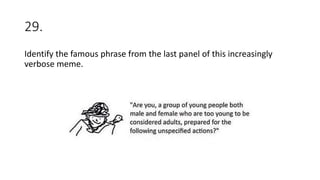 29.
Identify the famous phrase from the last panel of this increasingly
verbose meme.
 