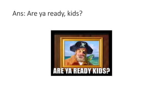 Ans: Are ya ready, kids?
 