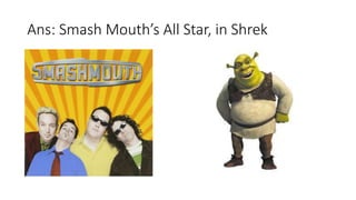 Ans: Smash Mouth’s All Star, in Shrek
 