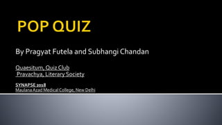 By Pragyat Futela and Subhangi Chandan
Quaesitum, Quiz Club
Pravachya, Literary Society
SYNAPSE 2018
MaulanaAzad Medical College, New Delhi
 