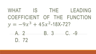 WHAT IS THE LEADING
COEFFICIENT OF THE FUNCTION
𝑦 = −9𝑥3
+ 45𝑥2
-18X-72?
A. 2 B. 3 C. -9
D. 72
 